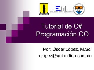 Tutorial de C#
Programación OO
Por: Óscar López, M.Sc.
olopez@uniandino.com.co
 