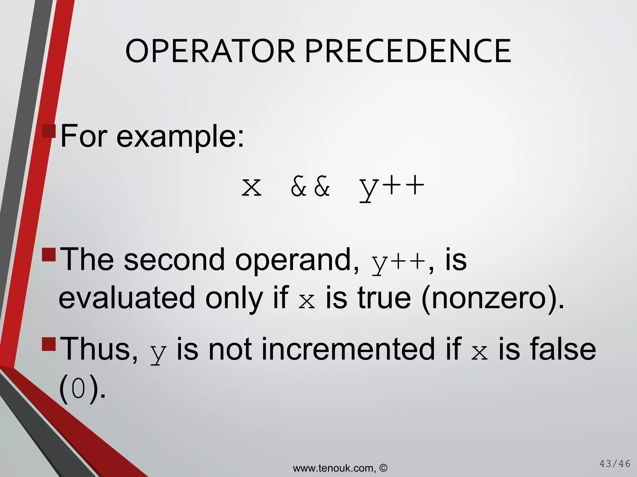 OPERATOR PRECEDENCE
For example:
The second operand, y++, is
evaluated only if x is true (nonzero).
Thus, y is not incremented if x is false
(0).
43/46
x && y++
www.tenouk.com, ©
 