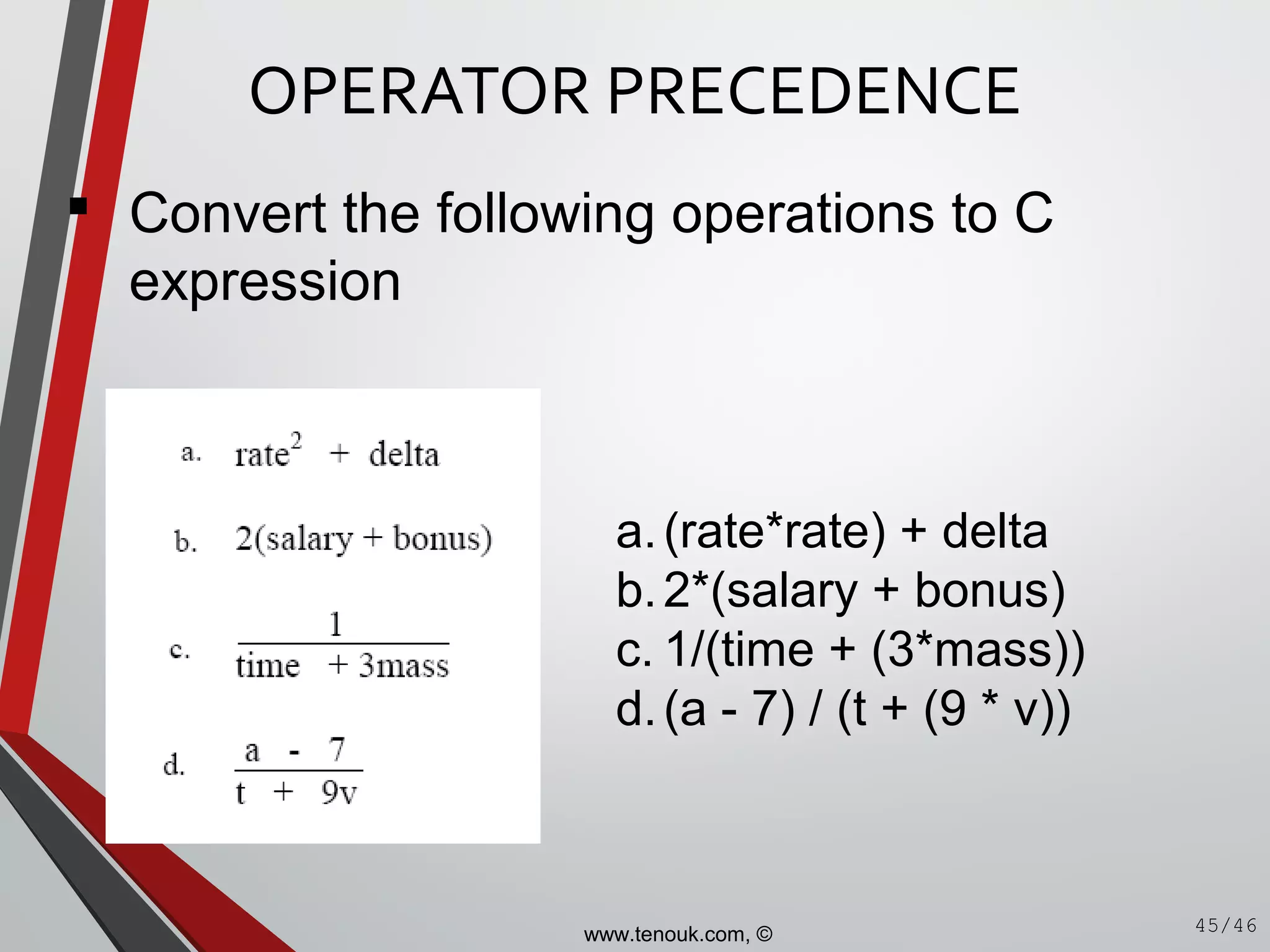 a.(rate*rate) + delta
b.2*(salary + bonus)
c. 1/(time + (3*mass))
d.(a - 7) / (t + (9 * v))
OPERATOR PRECEDENCE
45/46
 Convert the following operations to C
expression
www.tenouk.com, ©
 