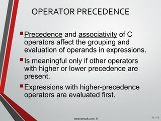 OPERATOR PRECEDENCE
Precedence and associativity of C
operators affect the grouping and
evaluation of operands in expressions.
Is meaningful only if other operators
with higher or lower precedence are
present.
Expressions with higher-precedence
operators are evaluated first.
36/46www.tenouk.com, ©
 