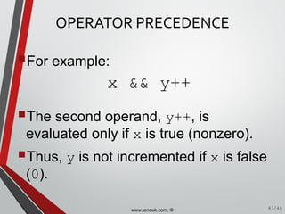 OPERATOR PRECEDENCE
For example:
The second operand, y++, is
evaluated only if x is true (nonzero).
Thus, y is not incremented if x is false
(0).
43/46
x && y++
www.tenouk.com, ©
 