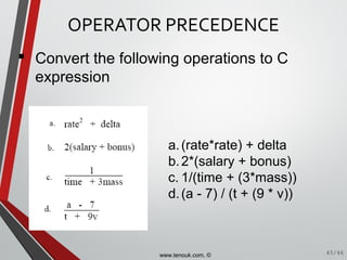 a.(rate*rate) + delta
b.2*(salary + bonus)
c. 1/(time + (3*mass))
d.(a - 7) / (t + (9 * v))
OPERATOR PRECEDENCE
45/46
 Convert the following operations to C
expression
www.tenouk.com, ©
 