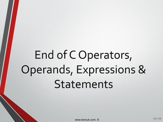 End of C Operators,
Operands, Expressions &
Statements
46/46www.tenouk.com, ©
 