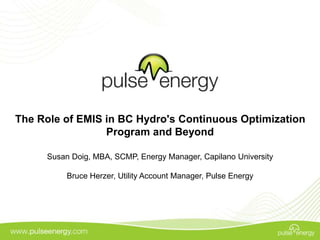 The Role of EMIS in BC Hydro's Continuous Optimization
Program and Beyond
Susan Doig, MBA, SCMP, Energy Manager, Capilano University
Bruce Herzer, Utility Account Manager, Pulse Energy
 