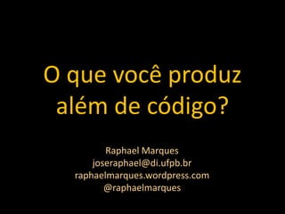 O que você produz
 além de código?
         Raphael Marques
      joseraphael@di.ufpb.br
  raphaelmarques.wordpress.com
         @raphaelmarques
 
