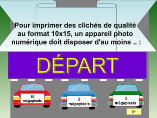 10
mégapixels
5
mégapixels
2
mégapixels
Pour imprimer des clichés de qualité
au format 10x15, un appareil photo
numérique doit disposer d'au moins .. :
 