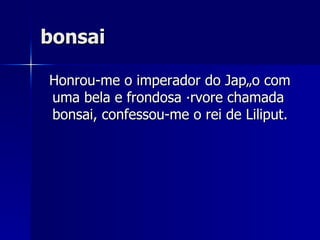 bonsai Honrou-me o imperador do Japão com uma bela e frondosa árvore chamada bonsai, confessou-me o rei de Liliput. 
