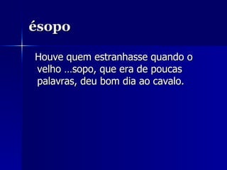 ésopo Houve quem estranhasse quando o velho Ésopo, que era de poucas palavras, deu bom dia ao cavalo. 