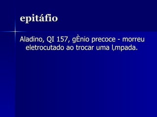 epitáfio Aladino, QI 157, génio precoce - morreu eletrocutado ao trocar uma lâmpada. 