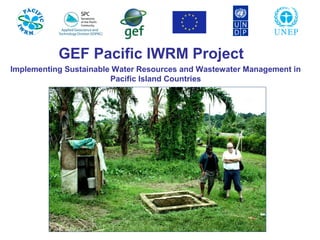 GEF Pacific IWRM Project
Implementing Sustainable Water Resources and Wastewater Management in
Pacific Island Countries
 