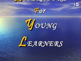 L ITERATURE F or  Y OUNG  L EARNERS Literature for Young Learners_C-PELT 2010 