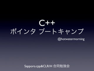C++
ポインタ ブートキャンプ
                  @hotwatermorning




  Sapporo.cpp&CLR/H 合同勉強会
 