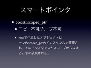 スマートポインタ
• boost::scoped_ptr
 • コピー不可/ムーブ不可
 •   newで作成したオブジェクトは
     一つのscoped_ptrのインスタンスで管理さ
     れ、そのインスタンスがスコープから抜け
  ...