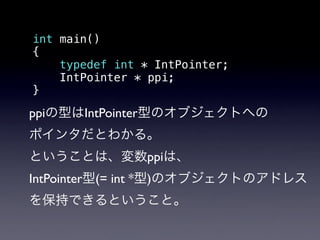 int main()
{
    typedef int * IntPointer;
    IntPointer * ppi;
}

ppiの型はIntPointer型のオブジェクトへの
ポインタだとわかる。
ということは、変数ppiは、
IntPointer型(= int *型)のオブジェクトのアドレス
を保持できるということ。
 