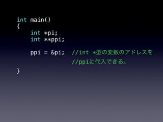 int main()
{
    int *pi;
    int **ppi;

    ppi = &pi;   //int *型の変数のアドレスを
                 //ppiに代入できる。
}
 