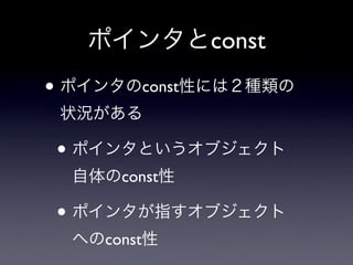 ポインタとconst
• ポインタのconst性には２種類の
 状況がある

• ポインタというオブジェクト
  自体のconst性

• ポインタが指すオブジェクト
  へのconst性
 