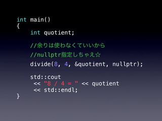 int main()
{
    int quotient;

    //余りは使わなくていいから
    //nullptr指定しちゃえ☆
    divide(8, 4, &quotient, nullptr);

    std::cout
!    << "8 / 4 = " << quotient
!    << std::endl;
}
 