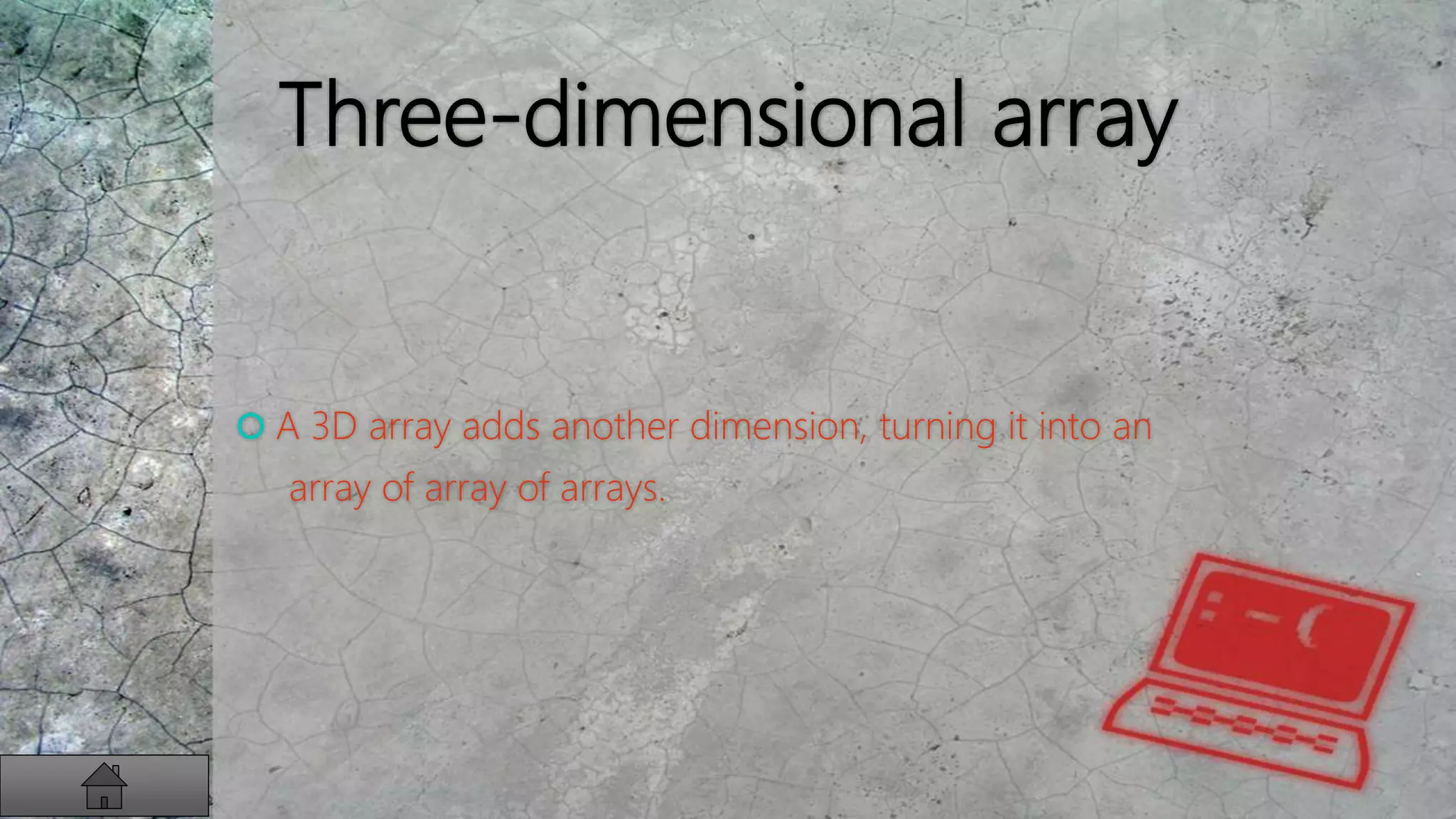 Three-dimensional array
 A 3D array adds another dimension, turning it into an
array of array of arrays.
 