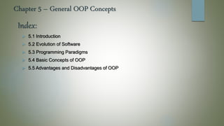 Chapter 5 – General OOP Concepts
 5.1 Introduction
 5.2 Evolution of Software
 5.3 Programming Paradigms
 5.4 Basic Concepts of OOP
 5.5 Advantages and Disadvantages of OOP
Index:
 