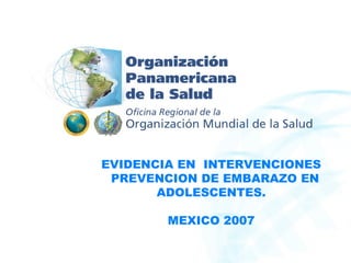 EVIDENCIA EN INTERVENCIONES
 PREVENCION DE EMBARAZO EN
       ADOLESCENTES.

        MEXICO 2007
 
