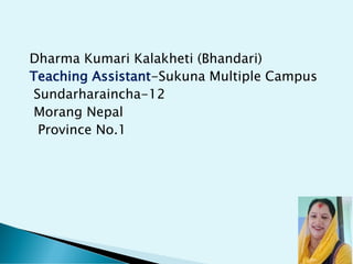 Dharma Kumari Kalakheti (Bhandari)
Teaching Assistant-Sukuna Multiple Campus
Sundarharaincha-12
Morang Nepal
Province No.1
 