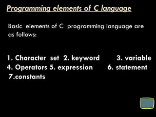 Programming elements of C language
Basic elements of C programming language are
as follows:
1. Character set 2. keyword 3. variable
4. Operators 5. expression 6. statement
7.constants
 