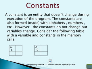 A constant is an entity that doesn't change during
execution of the program. The constants are
also formed (made) with alphabets , numbers ,
etc . However , the constants do not change but
variables change. Consider the following table
with a variable and constants in the memory
cells:
A
5
A
10
 