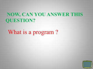 NOW, CAN YOU ANSWER THIS
QUESTION?
What is a program ?
 