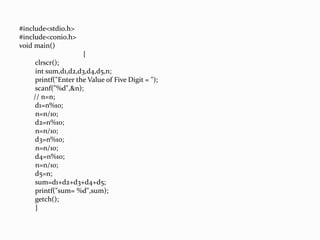 #include<stdio.h>
#include<conio.h>
void main()
{
clrscr();
int sum,d1,d2,d3,d4,d5,n;
printf("Enter the Value of Five Digit = ");
scanf("%d",&n);
// n=n;
d1=n%10;
n=n/10;
d2=n%10;
n=n/10;
d3=n%10;
n=n/10;
d4=n%10;
n=n/10;
d5=n;
sum=d1+d2+d3+d4+d5;
printf("sum= %d",sum);
getch();
}
 