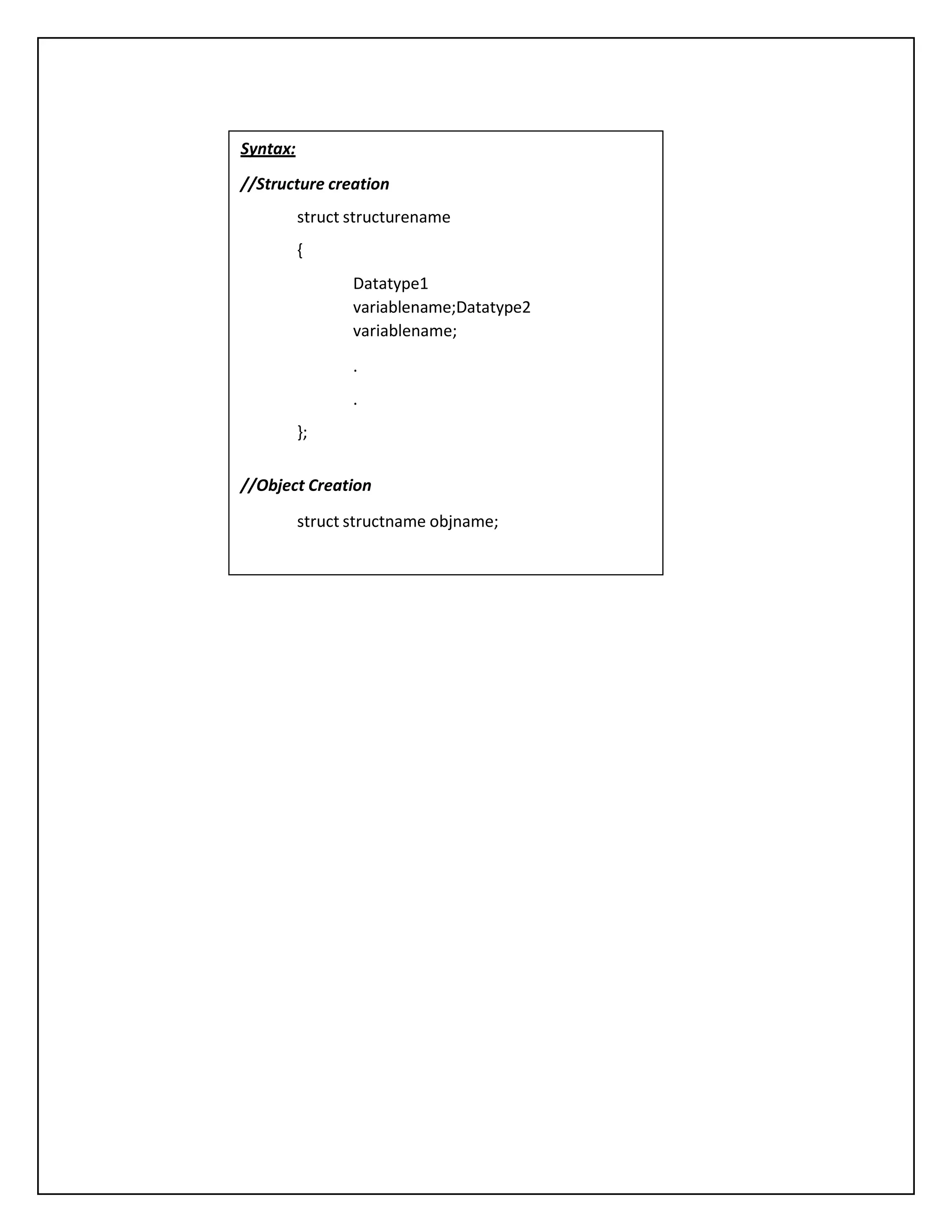Syntax: //Structure creation struct structurename { Datatype1 variablename;Datatype2 variablename; . . }; //Object Creation struct structname objname; 