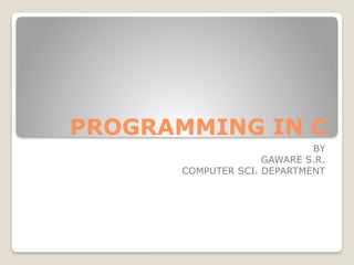 PROGRAMMING IN C
BY
GAWARE S.R.
COMPUTER SCI. DEPARTMENT
 