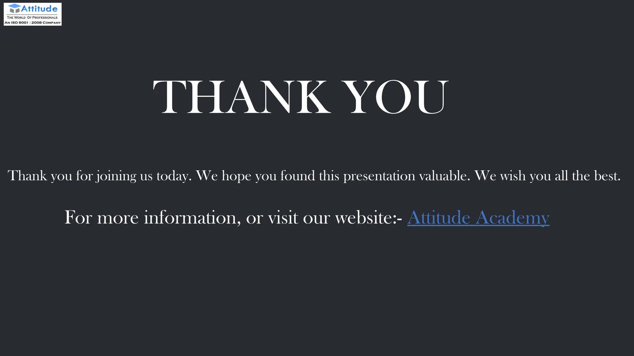 THANK YOU Thank you for joining us today. We hope you found this presentation valuable. We wish you all the best. For more information, or visit our website:- Attitude Academy 