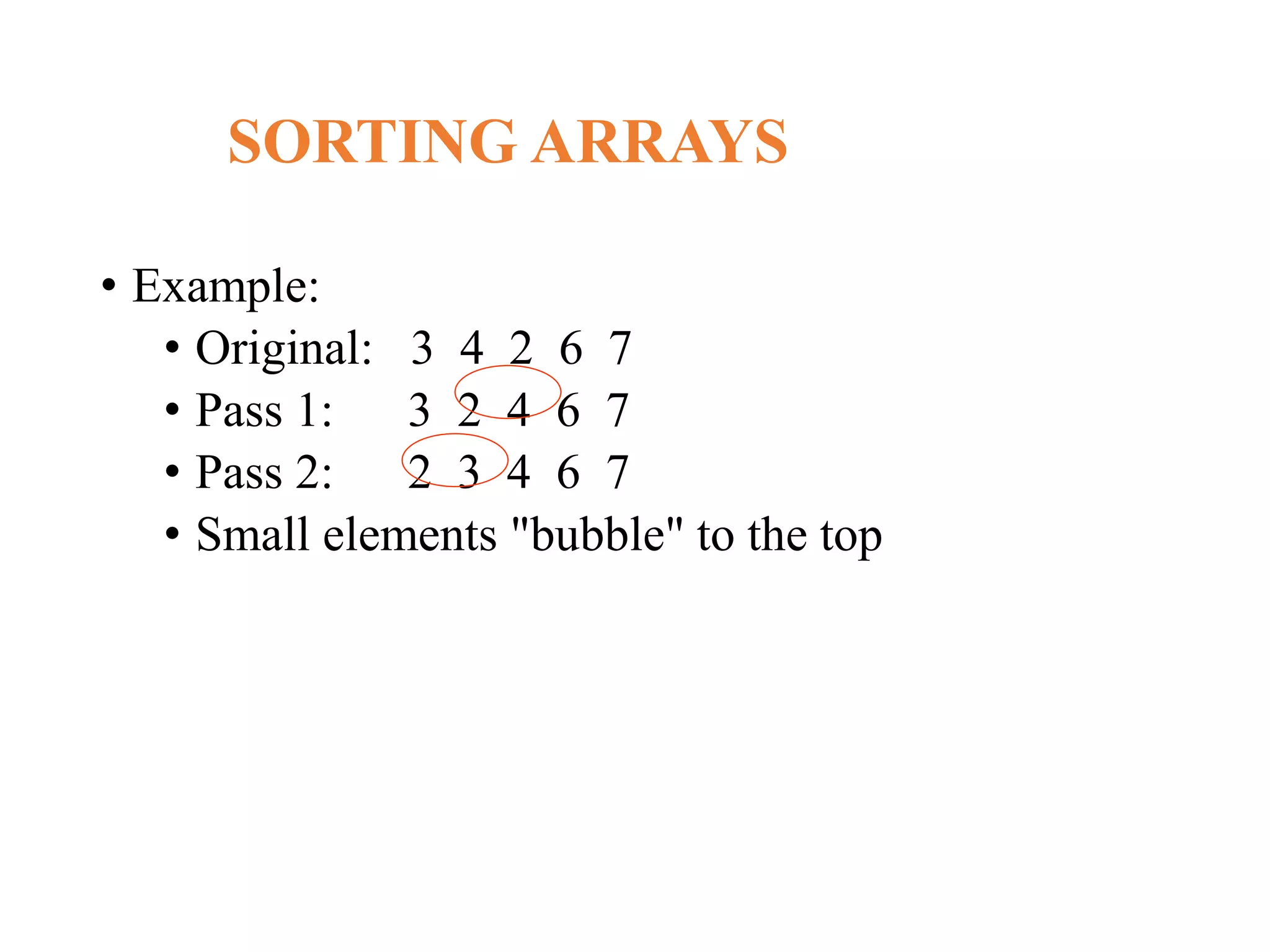SORTING ARRAYS
• Example:
• Original: 3 4 2 6 7
• Pass 1: 3 2 4 6 7
• Pass 2: 2 3 4 6 7
• Small elements "bubble" to the top
 