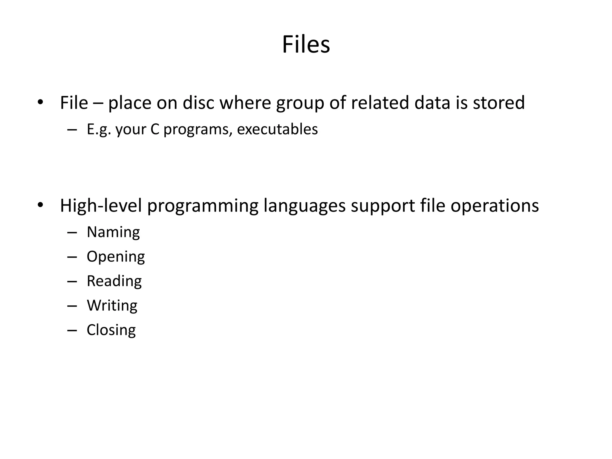 Files
• File – place on disc where group of related data is stored
– E.g. your C programs, executables
• High-level programming languages support file operations
– Naming
– Opening
– Reading
– Writing
– Closing
 