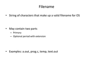 Filename
• String of characters that make up a valid filename for OS
• May contain two parts
– Primary
– Optional period with extension
• Examples: a.out, prog.c, temp, text.out
 