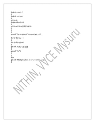 for(i=0;i<m;i++)
{
for(j=0;j<q;j++)
{
c[i][j]=0;
for(k=0;k<n;k++)
{
c[i][j]=c[i][j]+a[i][k]*b[k][j];
}
}
}
printf("The product of two matrix is n");
for(i=0;i<m;i++)
{
for(j=0;j<q;j++)
{
printf("%dt",c[i][j]);
}
printf("n");
}
}
else
printf("Multiplication is not possible n");
}
 