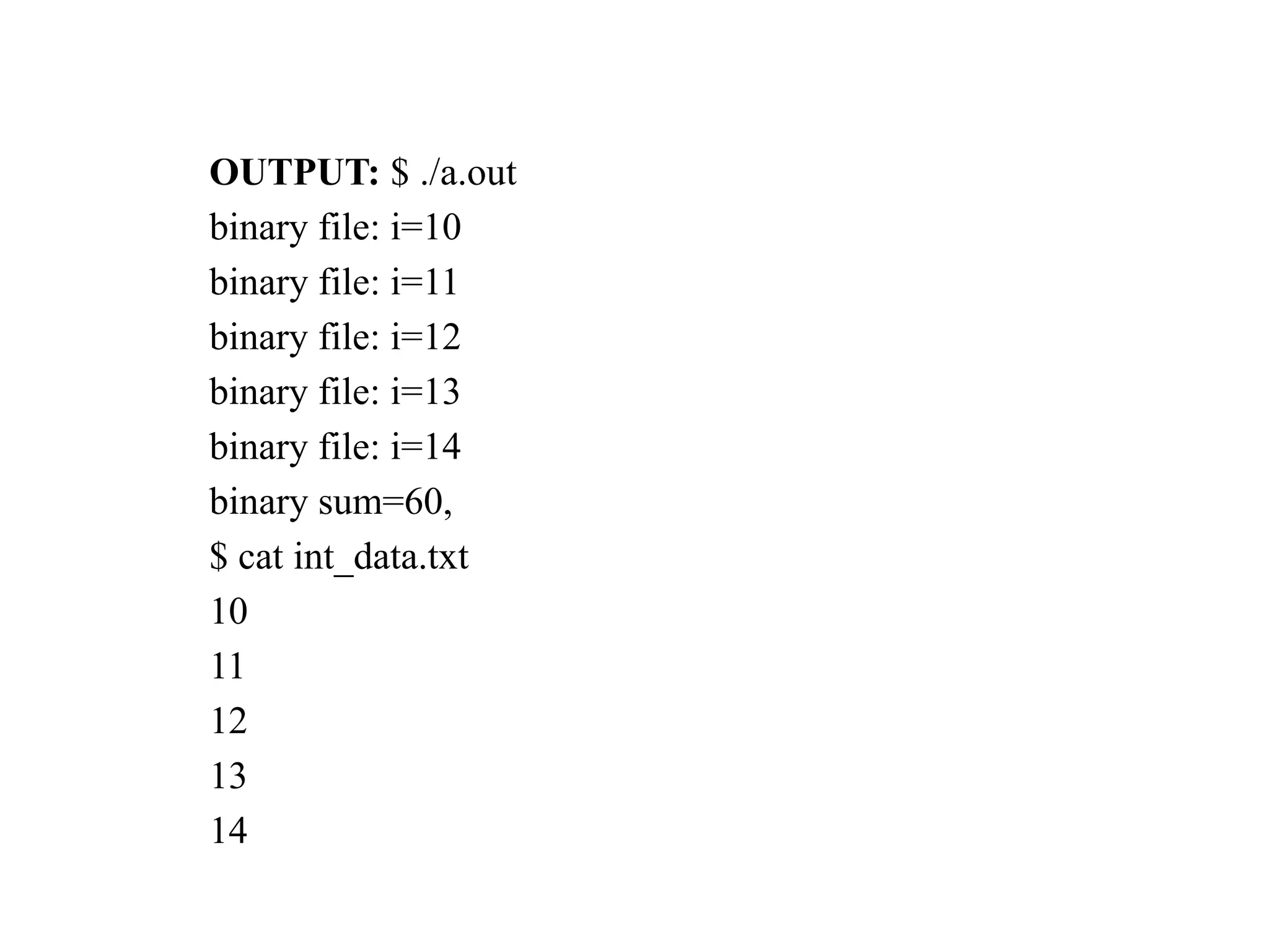 OUTPUT: $ ./a.out binary file: i=10 binary file: i=11 binary file: i=12 binary file: i=13 binary file: i=14 binary sum=60, $ cat int_data.txt 10 11 12 13 14 