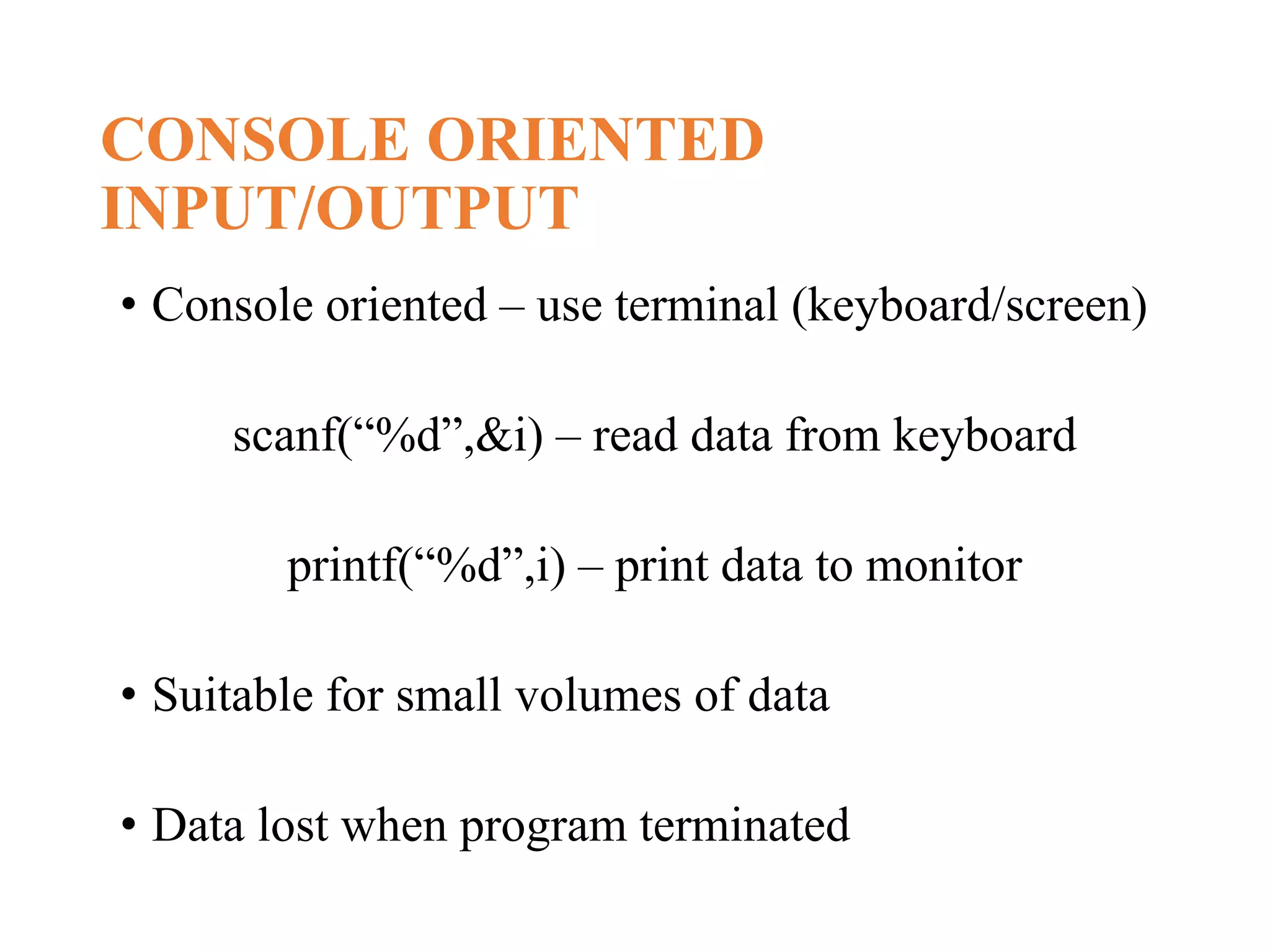 CONSOLE ORIENTED INPUT/OUTPUT • Console oriented – use terminal (keyboard/screen) scanf(“%d”,&i) – read data from keyboard printf(“%d”,i) – print data to monitor • Suitable for small volumes of data • Data lost when program terminated 