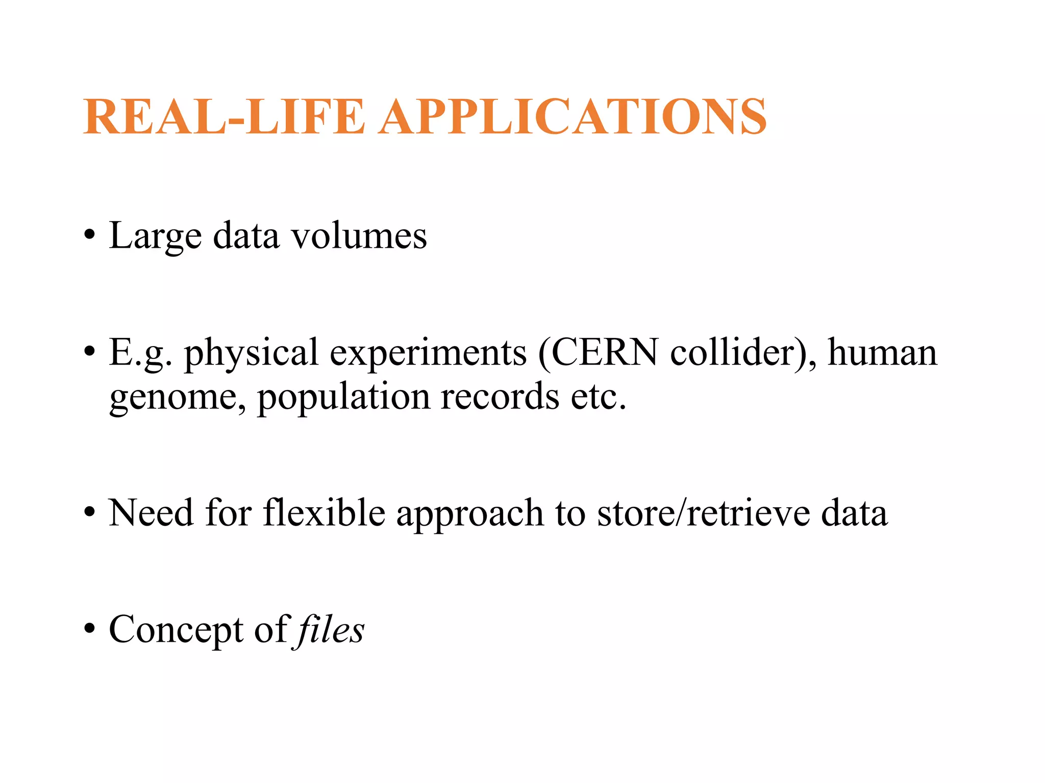 REAL-LIFE APPLICATIONS • Large data volumes • E.g. physical experiments (CERN collider), human genome, population records etc. • Need for flexible approach to store/retrieve data • Concept of files 