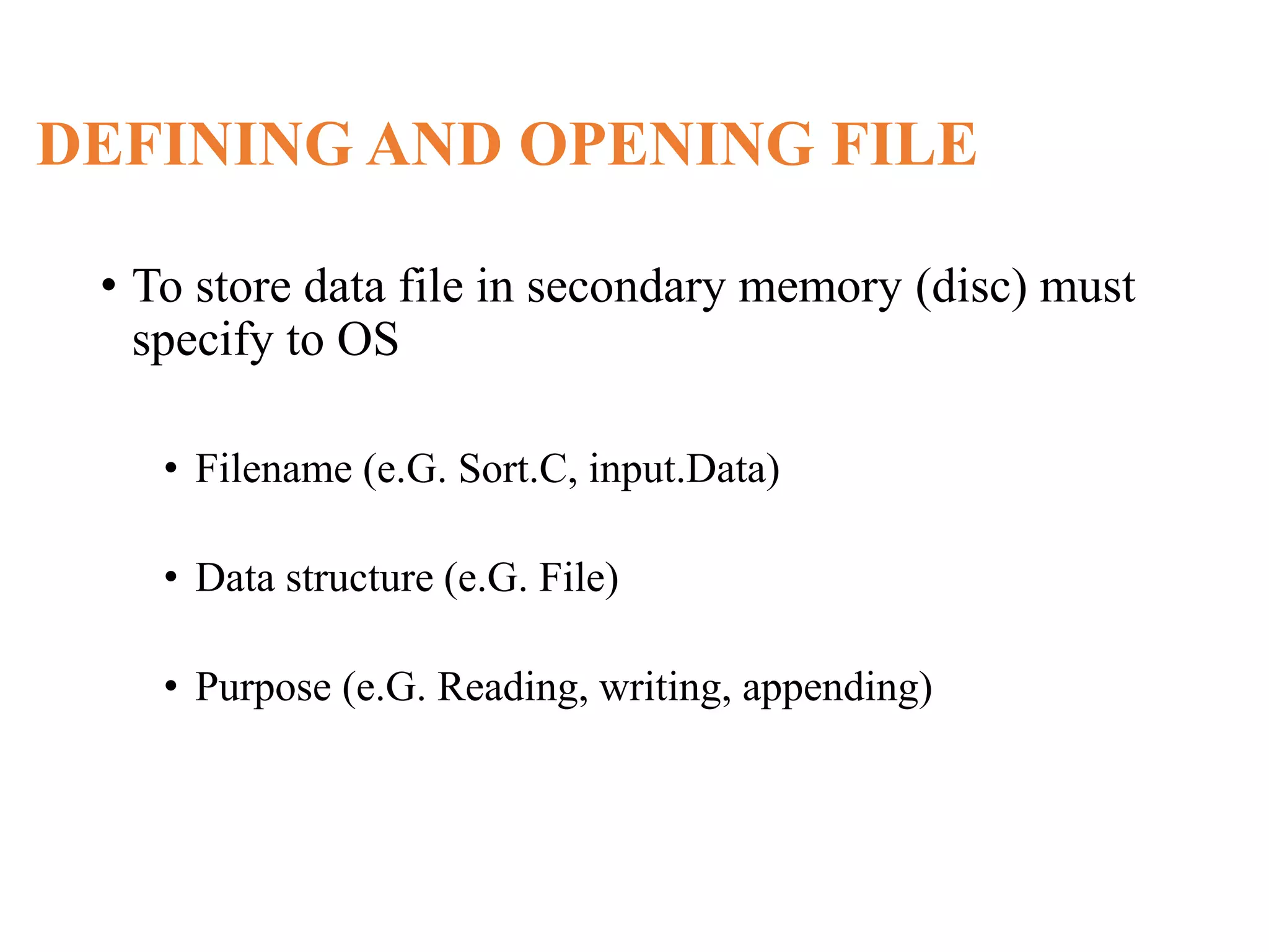 DEFINING AND OPENING FILE • To store data file in secondary memory (disc) must specify to OS • Filename (e.G. Sort.C, input.Data) • Data structure (e.G. File) • Purpose (e.G. Reading, writing, appending) 