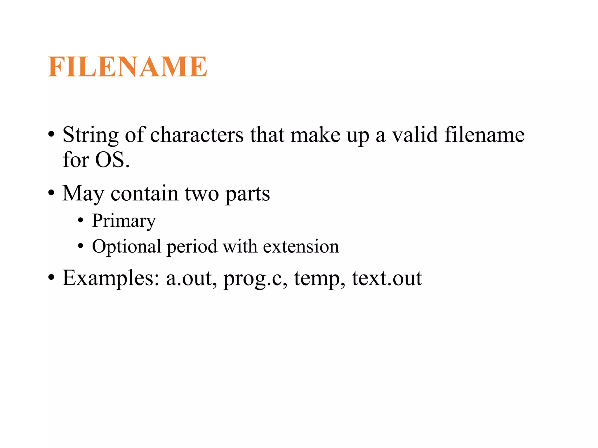 FILENAME • String of characters that make up a valid filename for OS. • May contain two parts • Primary • Optional period with extension • Examples: a.out, prog.c, temp, text.out 