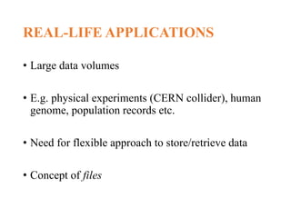REAL-LIFE APPLICATIONS
• Large data volumes
• E.g. physical experiments (CERN collider), human
genome, population records etc.
• Need for flexible approach to store/retrieve data
• Concept of files
 