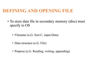 DEFINING AND OPENING FILE
• To store data file in secondary memory (disc) must
specify to OS
• Filename (e.G. Sort.C, input.Data)
• Data structure (e.G. File)
• Purpose (e.G. Reading, writing, appending)
 