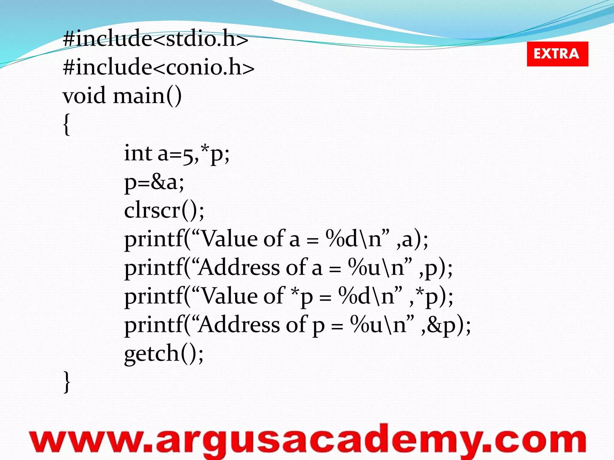 #include<stdio.h>
#include<conio.h>
void main()
{
int a=5,*p;
p=&a;
clrscr();
printf(“Value of a = %dn” ,a);
printf(“Address of a = %un” ,p);
printf(“Value of *p = %dn” ,*p);
printf(“Address of p = %un” ,&p);
getch();
}
EXTRA