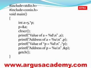 #include<stdio.h> 
#include<conio.h> 
void main() 
{ 
int a=5,*p; 
p=&a; 
clrscr(); 
printf(“Value of a = %dn” ,a); 
printf(“Address of a = %un” ,p); 
printf(“Value of *p = %dn” ,*p); 
printf(“Address of p = %un” ,&p); 
getch(); 
} 
EXTRA 
 