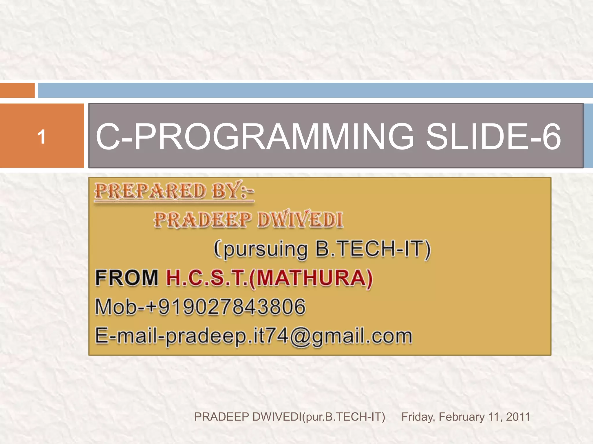 PREPARED BY:-	PRADEEP DWIVEDI(pursuing B.TECH-IT)FROM H.C.S.T.(MATHURA)Mob-+919027843806E-mail-pradeep.it74@gmail.comC-PROGRAMMING SLIDE-6Friday, February 11, 20111PRADEEP DWIVEDI(pur.B.TECH-IT)