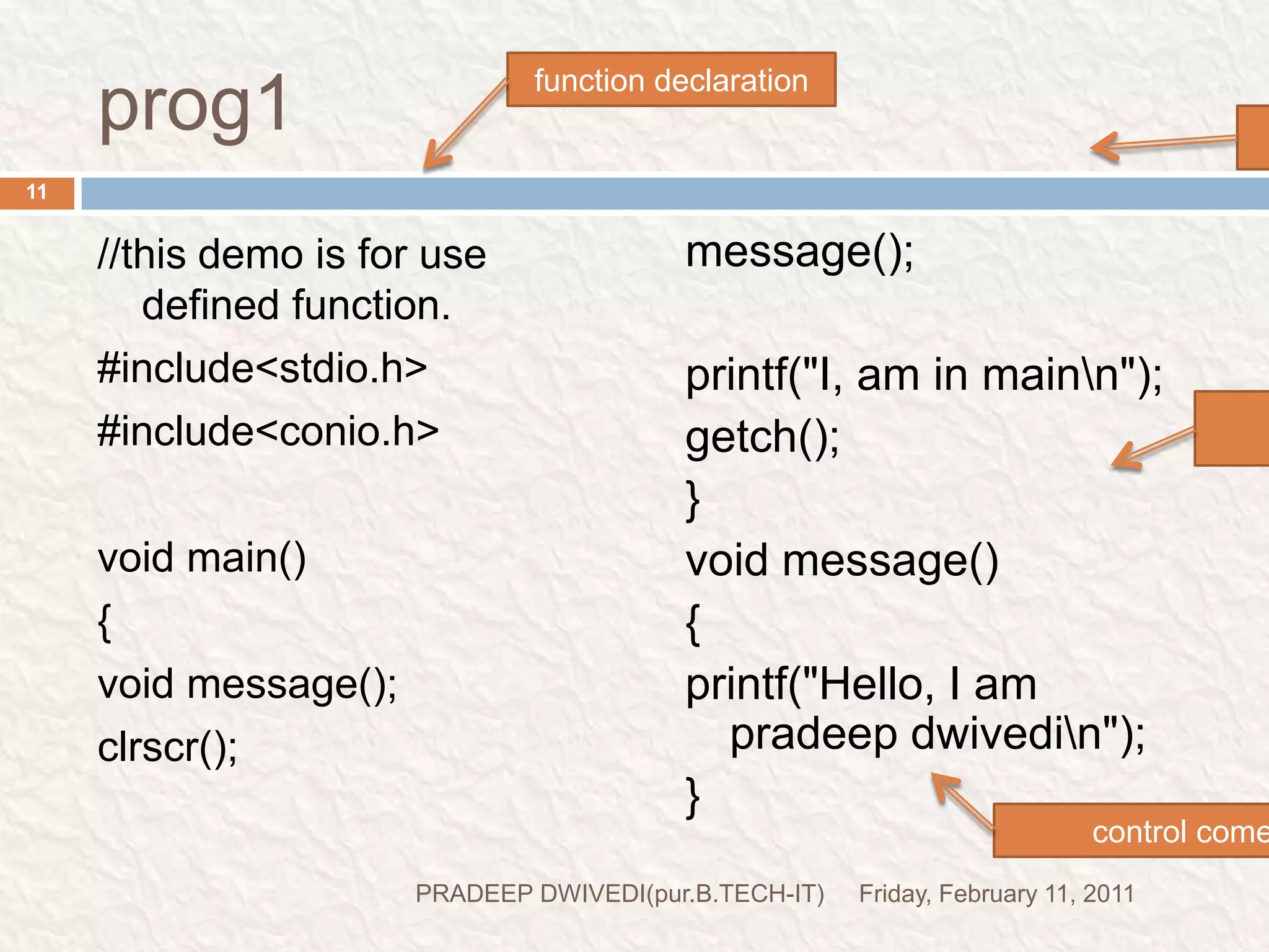 NOTEFriday, February 11, 2011PRADEEP DWIVEDI(pur.B.TECH-IT)12We can declare and invoke a function inside another function . But we can not define the body of a function inside any other function.Function execution always depends on function invocation . It never depends on the declaration or the definition.main() is a predefined function which declared in c library and called by the c compiler. so there is no need to declare or call the main() function and only define the body of main() function.