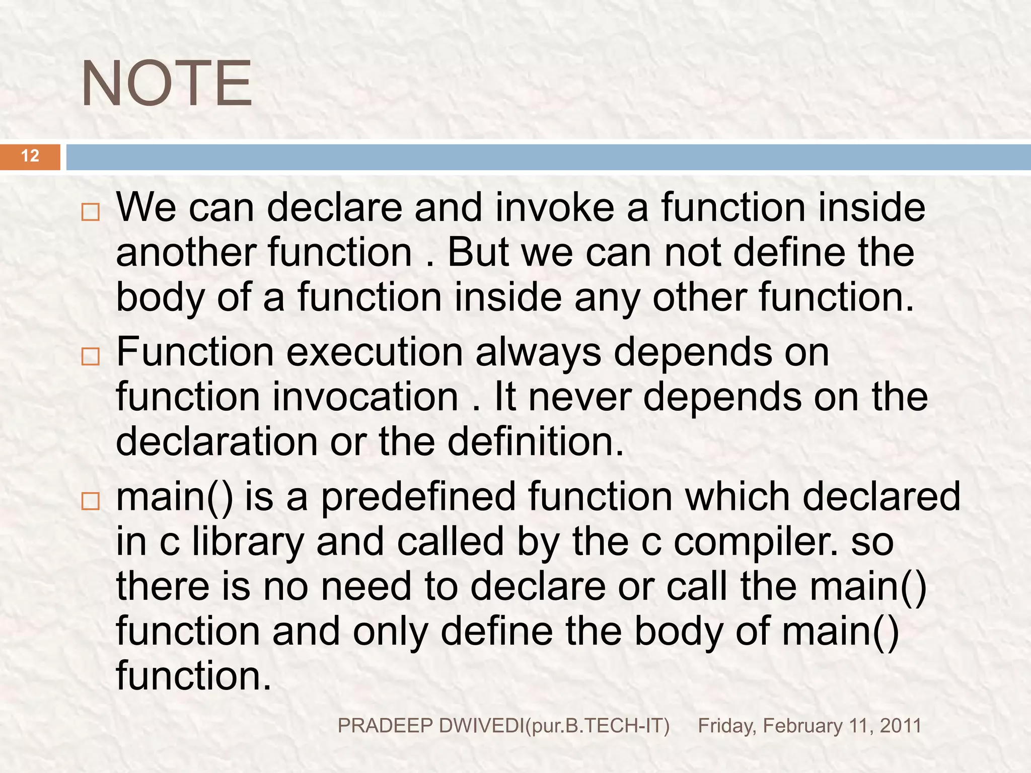 PROG2//prog2#include<stdio.h>#include<conio.h>void main(){void italy();void brazil();         void argentina();clrscr();printf("I am in main\n");italy();brazil();		argentina();                  getch();}void italy(){printf("I am in italy\n");}void brazil(){printf("I am in brazil\n");}void argentina(){printf("I am in argentina");} Friday, February 11, 201113PRADEEP DWIVEDI(pur.B.TECH-IT)Control comes hereFunction declarationPrint this lineFunction calling