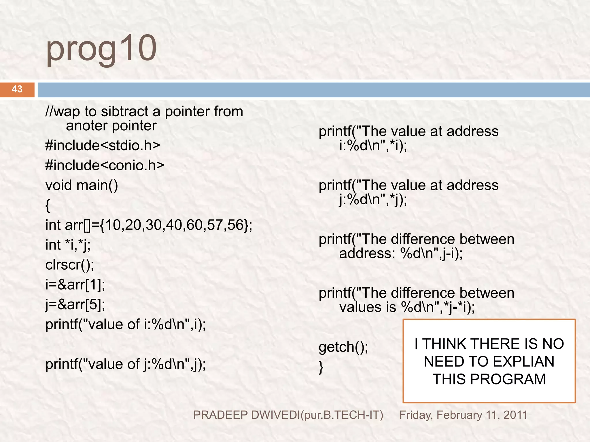 REMOVE CONFUSIONFriday, February 11, 2011PRADEEP DWIVEDI(pur.B.TECH-IT)44I think pointer is very confusing topic in “C”Here we try to remove confusion –Suppose -     int *p;Pointer variable declared with (*) sign such as (*p) but address is stored in p not *p*p is always store the value at addressPointer variable declaration