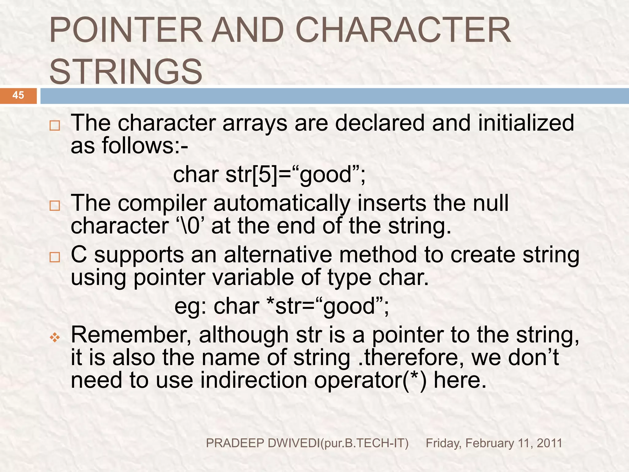 PROG11Friday, February 11, 2011PRADEEP DWIVEDI(pur.B.TECH-IT)47//PROG POINTER VS CHARACTER ARRAY#include<stdio.h>#include<conio.h>void main(){char arr[]="PRADEEP DWIVEDI";char *s="HINDUSTAN COLLEGE OF SCIENCE AND TECHNOLOGY";clrscr();printf("%s\n",arr);printf("%s\n",s);printf("%d  %d",arr,s);getch();}PRINT STRINGPRINT ADDRESSES